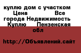 куплю дом с участком › Цена ­ 300 000 - Все города Недвижимость » Куплю   . Пензенская обл.